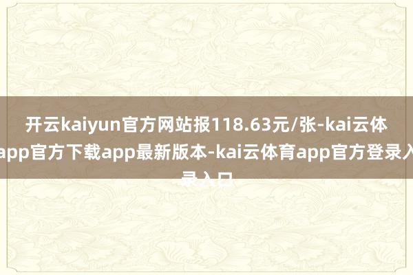 开云kaiyun官方网站报118.63元/张-kai云体育app官方下载app最新版本-kai云体育app官方登录入口