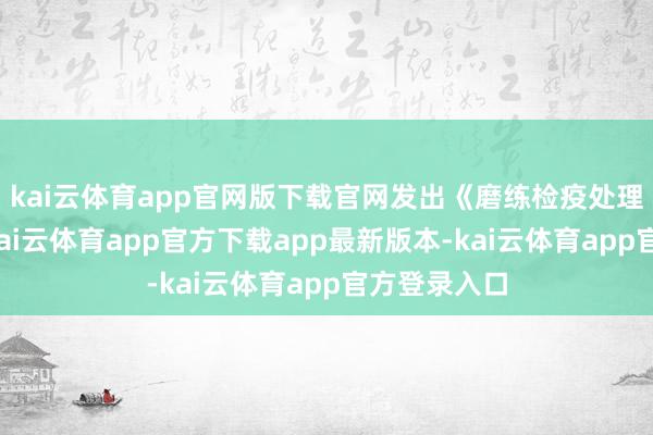 kai云体育app官网版下载官网发出《磨练检疫处理陈评话》-kai云体育app官方下载app最新版本-kai云体育app官方登录入口
