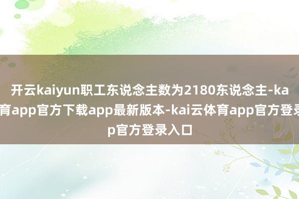 开云kaiyun职工东说念主数为2180东说念主-kai云体育app官方下载app最新版本-kai云体育app官方登录入口