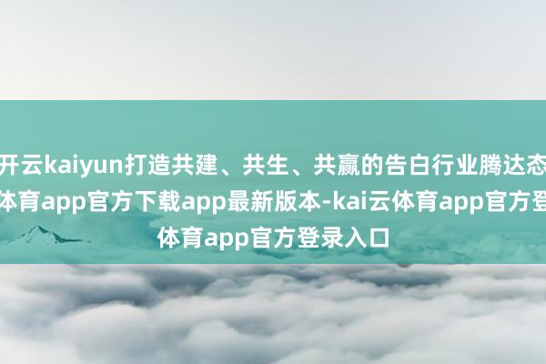 开云kaiyun打造共建、共生、共赢的告白行业腾达态-kai云体育app官方下载app最新版本-kai云体育app官方登录入口
