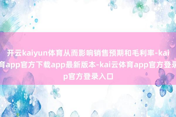 开云kaiyun体育从而影响销售预期和毛利率-kai云体育app官方下载app最新版本-kai云体育app官方登录入口