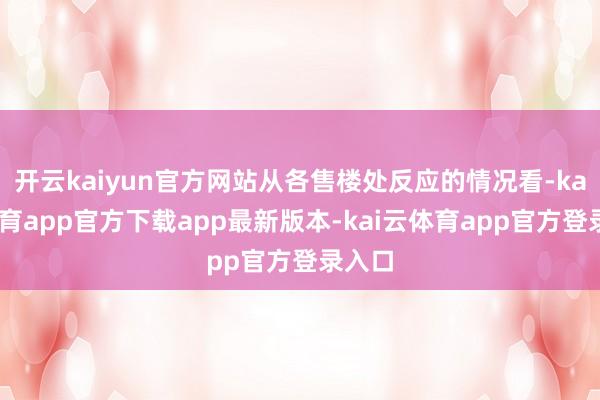 开云kaiyun官方网站从各售楼处反应的情况看-kai云体育app官方下载app最新版本-kai云体育app官方登录入口