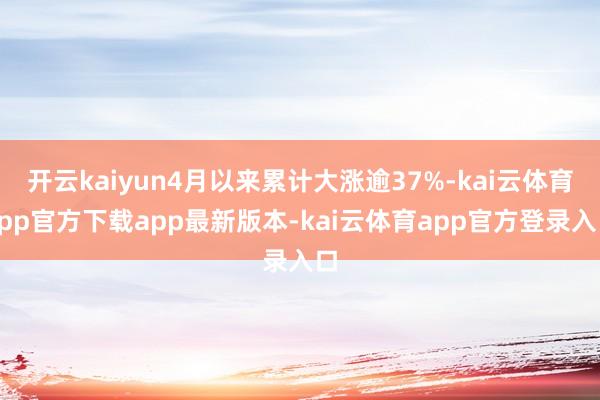 开云kaiyun4月以来累计大涨逾37%-kai云体育app官方下载app最新版本-kai云体育app官方登录入口
