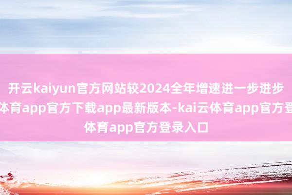 开云kaiyun官方网站较2024全年增速进一步进步-kai云体育app官方下载app最新版本-kai云体育app官方登录入口