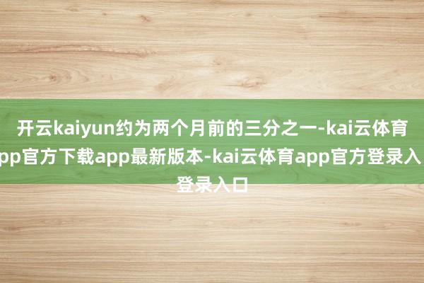 开云kaiyun约为两个月前的三分之一-kai云体育app官方下载app最新版本-kai云体育app官方登录入口
