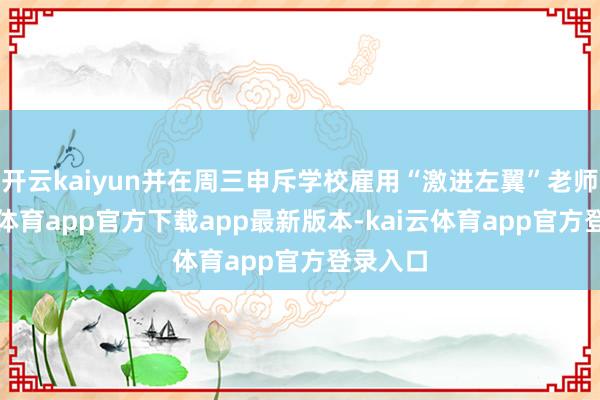 开云kaiyun并在周三申斥学校雇用“激进左翼”老师-kai云体育app官方下载app最新版本-kai云体育app官方登录入口