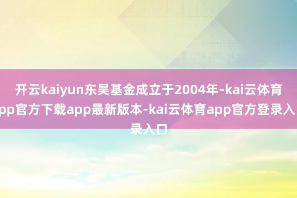 开云kaiyun东吴基金成立于2004年-kai云体育app官方下载app最新版本-kai云体育app官方登录入口