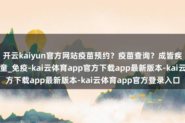 开云kaiyun官方网站疫苗预约？疫苗查询？成皆疾控一键惩办_接种_儿童_免疫-kai云体育app官方下载app最新版本-kai云体育app官方登录入口