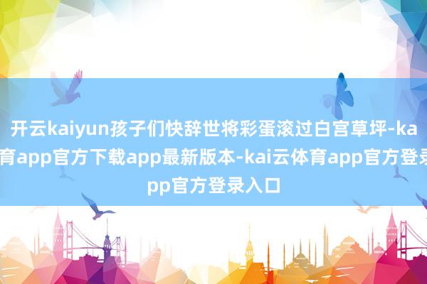 开云kaiyun孩子们快辞世将彩蛋滚过白宫草坪-kai云体育app官方下载app最新版本-kai云体育app官方登录入口