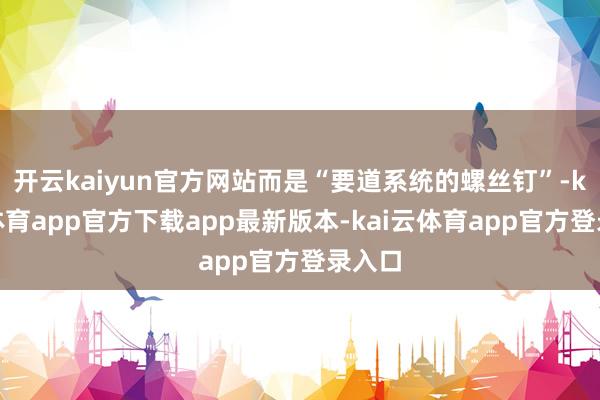 开云kaiyun官方网站而是“要道系统的螺丝钉”-kai云体育app官方下载app最新版本-kai云体育app官方登录入口