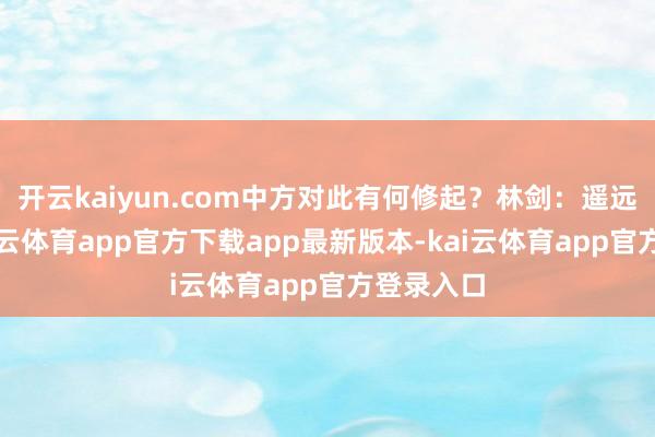开云kaiyun.com中方对此有何修起？林剑：遥远以来-kai云体育app官方下载app最新版本-kai云体育app官方登录入口