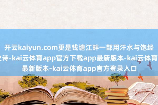 开云kaiyun.com更是钱塘江畔一部用汗水与饱经世故写就的糊口史诗-kai云体育app官方下载app最新版本-kai云体育app官方登录入口