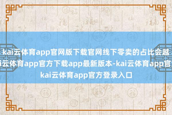 kai云体育app官网版下载官网线下零卖的占比会越来越大-kai云体育app官方下载app最新版本-kai云体育app官方登录入口
