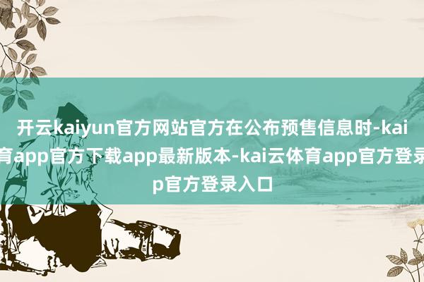 开云kaiyun官方网站官方在公布预售信息时-kai云体育app官方下载app最新版本-kai云体育app官方登录入口
