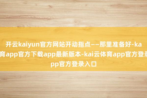 开云kaiyun官方网站开动指点——那里准备好-kai云体育app官方下载app最新版本-kai云体育app官方登录入口