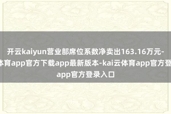 开云kaiyun营业部席位系数净卖出163.16万元-kai云体育app官方下载app最新版本-kai云体育app官方登录入口