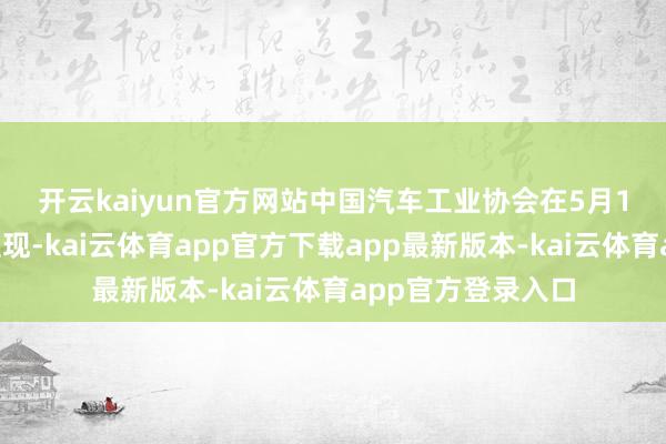 开云kaiyun官方网站　　中国汽车工业协会在5月12日公布的数据显现-kai云体育app官方下载app最新版本-kai云体育app官方登录入口