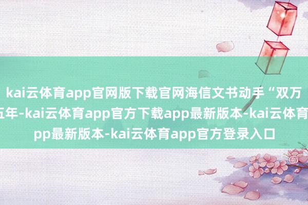 kai云体育app官网版下载官网海信文书动手“双万盘算推算”:将来五年-kai云体育app官方下载app最新版本-kai云体育app官方登录入口