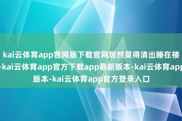 kai云体育app官网版下载官网居然莫得清出睡在楼内部的流浪者-kai云体育app官方下载app最新版本-kai云体育app官方登录入口