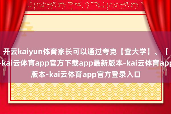 开云kaiyun体育家长可以通过夸克【查大学】、【查专科】功能-kai云体育app官方下载app最新版本-kai云体育app官方登录入口