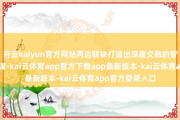 开云kaiyun官方网站两边联袂打造出深度交融的智谋办公措置有筹谋-kai云体育app官方下载app最新版本-kai云体育app官方登录入口
