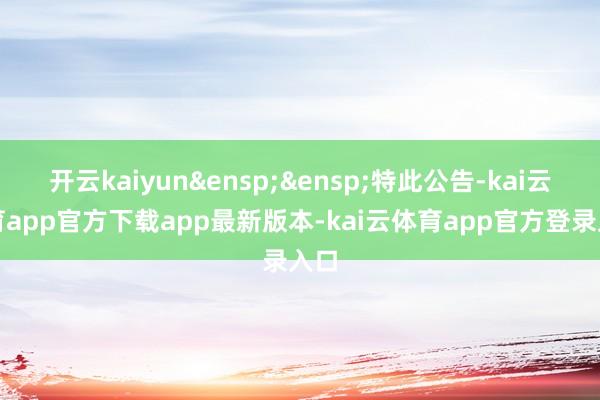 开云kaiyun&ensp;&ensp;特此公告-kai云体育app官方下载app最新版本-kai云体育app官方登录入口