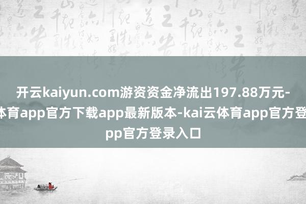 开云kaiyun.com游资资金净流出197.88万元-kai云体育app官方下载app最新版本-kai云体育app官方登录入口