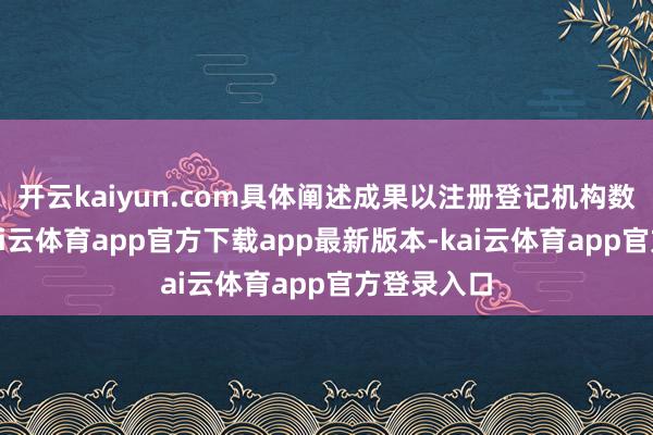 开云kaiyun.com具体阐述成果以注册登记机构数据为准-kai云体育app官方下载app最新版本-kai云体育app官方登录入口