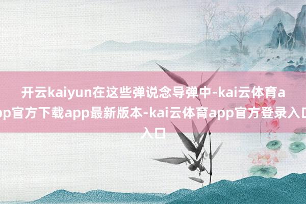 开云kaiyun 在这些弹说念导弹中-kai云体育app官方下载app最新版本-kai云体育app官方登录入口