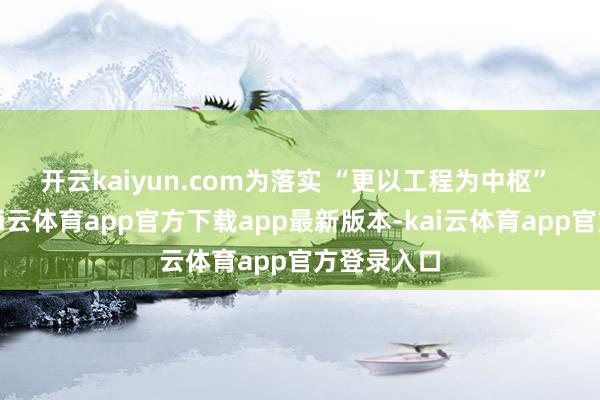开云kaiyun.com　　为落实 “更以工程为中枢” 的决策-kai云体育app官方下载app最新版本-kai云体育app官方登录入口