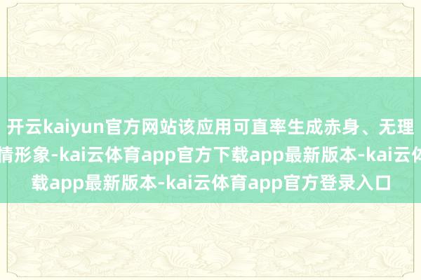 开云kaiyun官方网站该应用可直率生成赤身、无理、性示意等二次元色情形象-kai云体育app官方下载app最新版本-kai云体育app官方登录入口