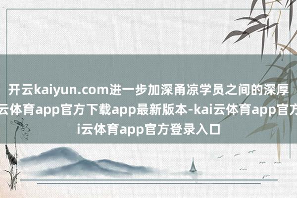 开云kaiyun.com进一步加深甬凉学员之间的深厚友情-kai云体育app官方下载app最新版本-kai云体育app官方登录入口