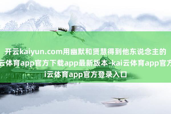 开云kaiyun.com用幽默和贤慧得到他东说念主的疼爱-kai云体育app官方下载app最新版本-kai云体育app官方登录入口