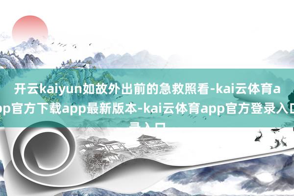 开云kaiyun如故外出前的急救照看-kai云体育app官方下载app最新版本-kai云体育app官方登录入口