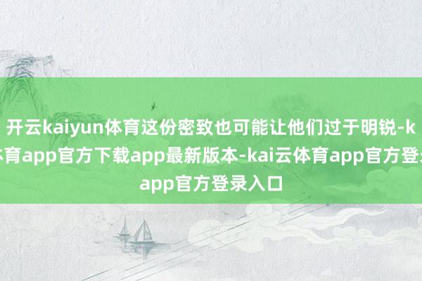 开云kaiyun体育这份密致也可能让他们过于明锐-kai云体育app官方下载app最新版本-kai云体育app官方登录入口