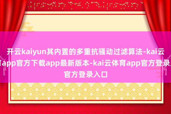 开云kaiyun其内置的多重抗骚动过滤算法-kai云体育app官方下载app最新版本-kai云体育app官方登录入口