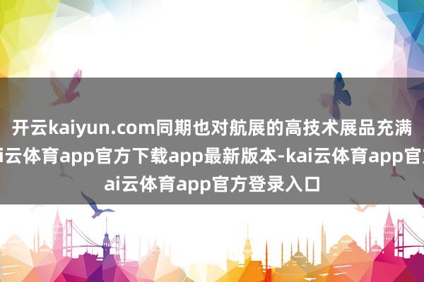 开云kaiyun.com同期也对航展的高技术展品充满了期待-kai云体育app官方下载app最新版本-kai云体育app官方登录入口