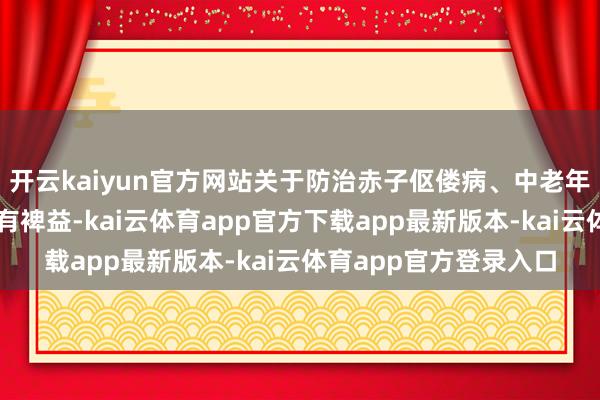 开云kaiyun官方网站关于防治赤子伛偻病、中老年东谈主骨质疏松症大有裨益-kai云体育app官方下载app最新版本-kai云体育app官方登录入口