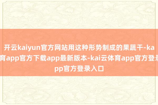 开云kaiyun官方网站用这种形势制成的果蔬干-kai云体育app官方下载app最新版本-kai云体育app官方登录入口