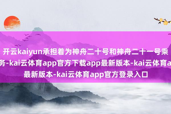 开云kaiyun承担着为神舟二十号和神舟二十一号乘组运送物质的任务-kai云体育app官方下载app最新版本-kai云体育app官方登录入口