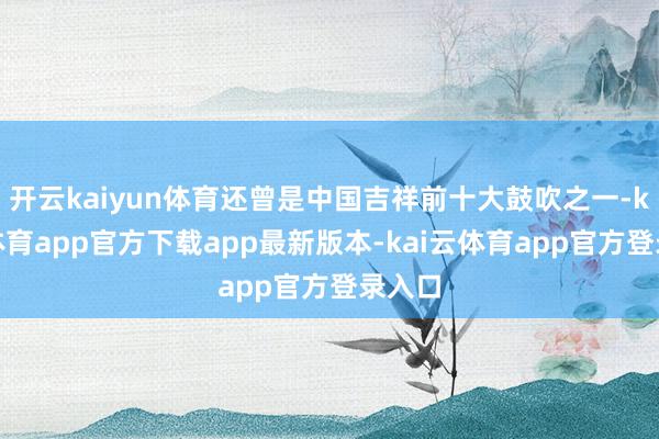 开云kaiyun体育还曾是中国吉祥前十大鼓吹之一-kai云体育app官方下载app最新版本-kai云体育app官方登录入口