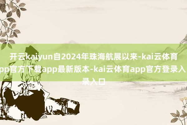 开云kaiyun自2024年珠海航展以来-kai云体育app官方下载app最新版本-kai云体育app官方登录入口