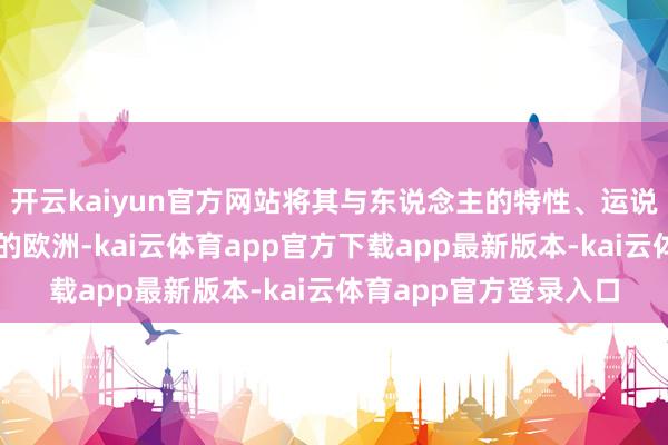 开云kaiyun官方网站将其与东说念主的特性、运说念相关系;而中叶纪的欧洲-kai云体育app官方下载app最新版本-kai云体育app官方登录入口