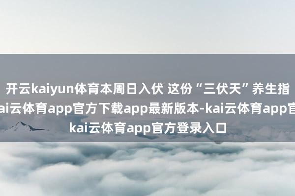 开云kaiyun体育本周日入伏 这份“三伏天”养生指南请收好-kai云体育app官方下载app最新版本-kai云体育app官方登录入口