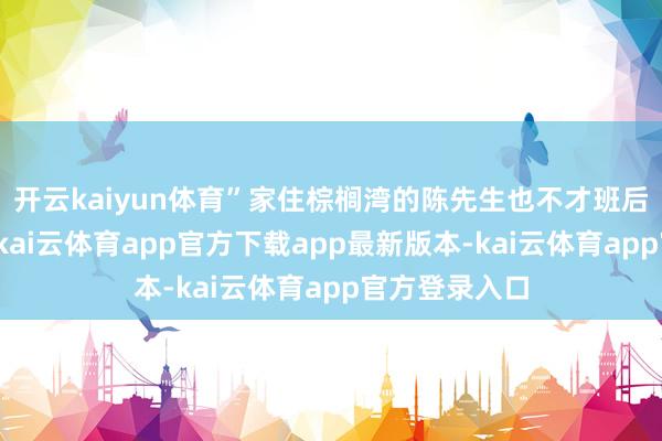 开云kaiyun体育”家住棕榈湾的陈先生也不才班后进行了排水-kai云体育app官方下载app最新版本-kai云体育app官方登录入口