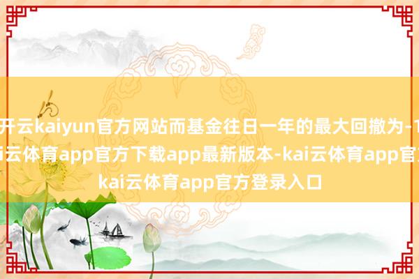 开云kaiyun官方网站而基金往日一年的最大回撤为-17.19%-kai云体育app官方下载app最新版本-kai云体育app官方登录入口