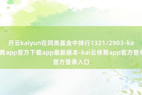 开云kaiyun在同类基金中排行1321/2903-kai云体育app官方下载app最新版本-kai云体育app官方登录入口