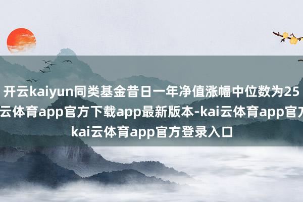 开云kaiyun同类基金昔日一年净值涨幅中位数为25.63%-kai云体育app官方下载app最新版本-kai云体育app官方登录入口