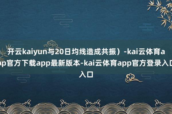 开云kaiyun与20日均线造成共振）-kai云体育app官方下载app最新版本-kai云体育app官方登录入口