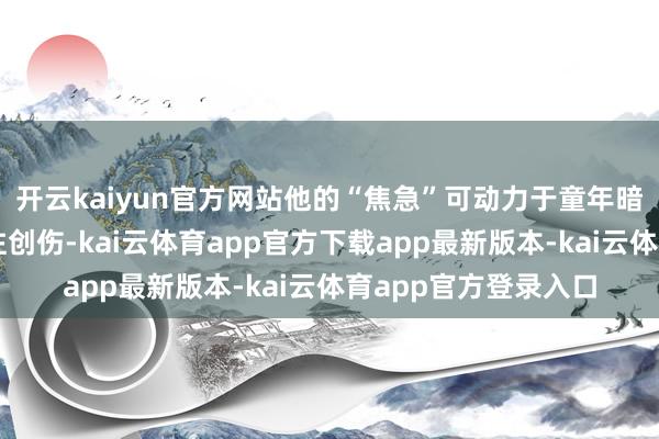 开云kaiyun官方网站他的“焦急”可动力于童年暗影、眷属重负或过往创伤-kai云体育app官方下载app最新版本-kai云体育app官方登录入口